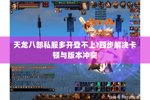 天龙八部私服多开登不上?四步解决卡顿与版本冲突