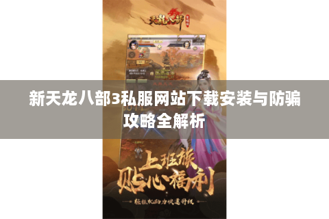 新天龙八部3私服网站下载安装与防骗攻略全解析 新天龙八部3私服网站下载安装与防骗攻略全解析