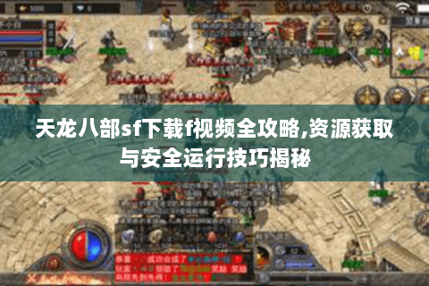 天龙八部sf下载f视频全攻略,资源获取与安全运行技巧揭秘