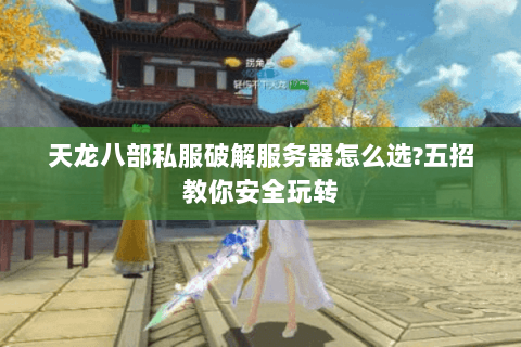 天龙八部私服破解服务器怎么选?五招教你安全玩转 天龙八部私服破解服务器怎么选?五招教你安全玩转