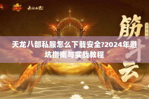 天龙八部私服怎么下载安全?2024年避坑指南与实战教程 天龙八部私服怎么下载安全?2024年避坑指南与实战教程
