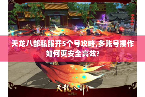 天龙八部私服开5个号攻略,多账号操作如何更安全高效?