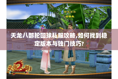 天龙八部轮回球私服攻略,如何找到稳定版本与独门技巧? 天龙八部轮回球私服攻略,如何找到稳定版本与独门技巧?
