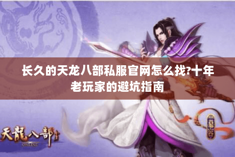 长久的天龙八部私服官网怎么找?十年老玩家的避坑指南