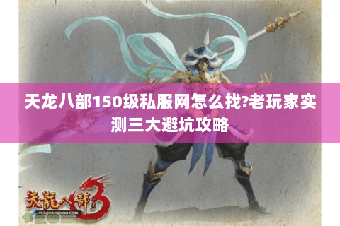 天龙八部150级私服网怎么找?老玩家实测三大避坑攻略