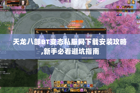 天龙八部BT变态私服网下载安装攻略,新手必看避坑指南