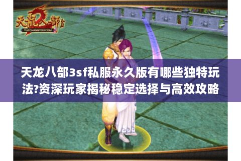 天龙八部3sf私服永久版有哪些独特玩法?资深玩家揭秘稳定选择与高效攻略 天龙八部3sf私服永久版有哪些独特玩法?资深玩家揭秘稳定选择与高效攻略