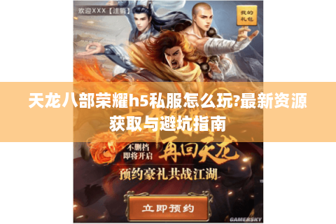天龙八部荣耀h5私服怎么玩?最新资源获取与避坑指南