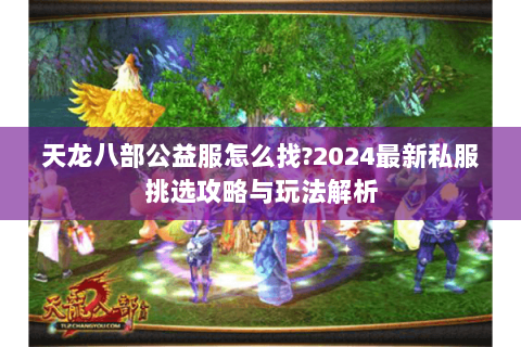 天龙八部公益服怎么找?2024最新私服挑选攻略与玩法解析 天龙八部公益服怎么找?2024最新私服挑选攻略与玩法解析