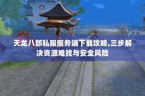 天龙八部私服服务端下载攻略,三步解决资源难找与安全风险 天龙八部私服服务端下载攻略,三步解决资源难找与安全风险