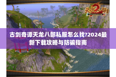 古剑奇谭天龙八部私服怎么找?2024最新下载攻略与防骗指南 古剑奇谭天龙八部私服怎么找?2024最新下载攻略与防骗指南