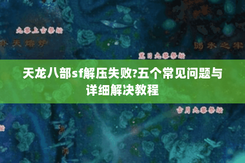 天龙八部sf解压失败?五个常见问题与详细解决教程 天龙八部sf解压失败?五个常见问题与详细解决教程