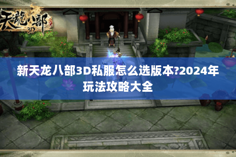 新天龙八部3D私服怎么选版本?2024年玩法攻略大全 新天龙八部3D私服怎么选版本?2024年玩法攻略大全