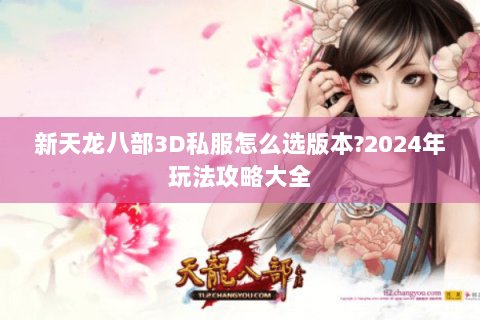 新天龙八部3D私服怎么选版本?2024年玩法攻略大全 新天龙八部3D私服怎么选版本?2024年玩法攻略大全