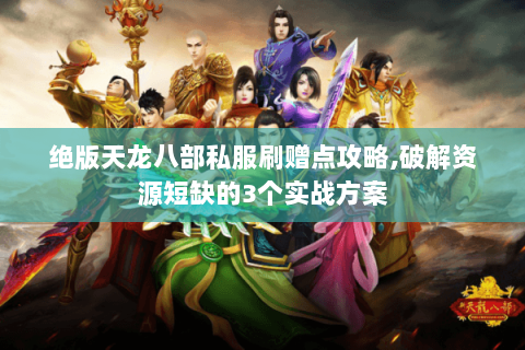绝版天龙八部私服刷赠点攻略,破解资源短缺的3个实战方案