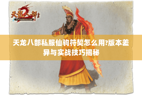 天龙八部私服仙驹符契怎么用?版本差异与实战技巧揭秘 天龙八部私服仙驹符契怎么用?版本差异与实战技巧揭秘
