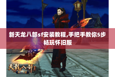 新天龙八部sf安装教程,手把手教你5步畅玩怀旧服 新天龙八部sf安装教程,手把手教你5步畅玩怀旧服