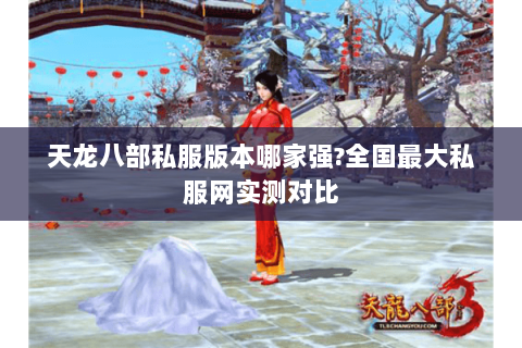 天龙八部私服版本哪家强?全国最大私服网实测对比 天龙八部私服版本哪家强?全国最大私服网实测对比