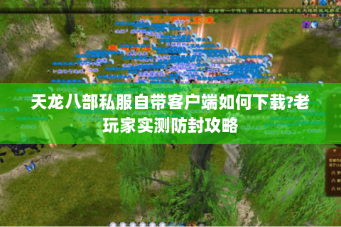 天龙八部私服自带客户端如何下载?老玩家实测防封攻略 天龙八部私服自带客户端如何下载?老玩家实测防封攻略