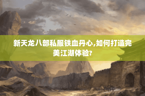 新天龙八部私服铁血丹心,如何打造完美江湖体验?