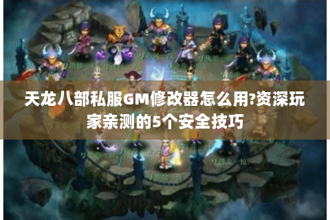 天龙八部私服GM修改器怎么用?资深玩家亲测的5个安全技巧
