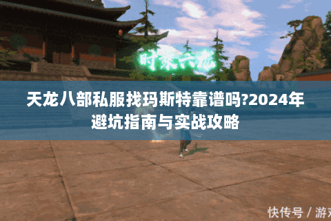 天龙八部私服找玛斯特靠谱吗?2024年避坑指南与实战攻略 天龙八部私服找玛斯特靠谱吗?2024年避坑指南与实战攻略