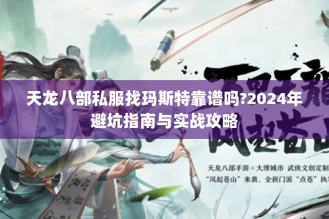 天龙八部私服找玛斯特靠谱吗?2024年避坑指南与实战攻略 天龙八部私服找玛斯特靠谱吗?2024年避坑指南与实战攻略