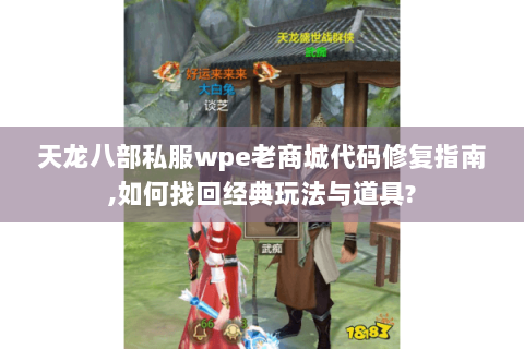 天龙八部私服wpe老商城代码修复指南,如何找回经典玩法与道具?