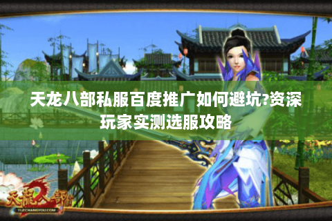 天龙八部私服百度推广如何避坑?资深玩家实测选服攻略