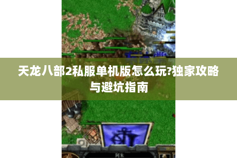 天龙八部2私服单机版怎么玩?独家攻略与避坑指南 天龙八部2私服单机版怎么玩?独家攻略与避坑指南