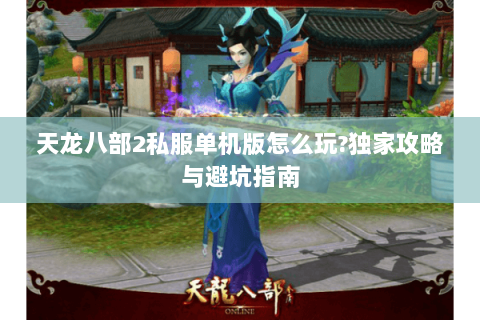 天龙八部2私服单机版怎么玩?独家攻略与避坑指南 天龙八部2私服单机版怎么玩?独家攻略与避坑指南