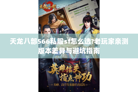 天龙八部566私服sf怎么选?老玩家亲测版本差异与避坑指南 天龙八部566私服sf怎么选?老玩家亲测版本差异与避坑指南