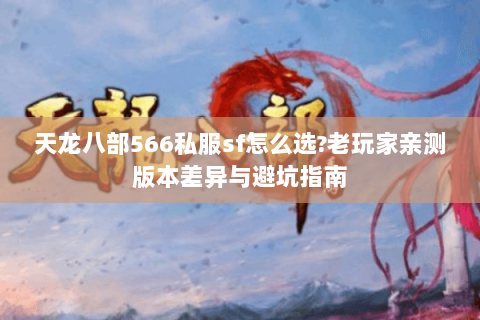 天龙八部566私服sf怎么选?老玩家亲测版本差异与避坑指南 天龙八部566私服sf怎么选?老玩家亲测版本差异与避坑指南