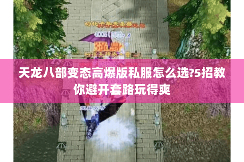 天龙八部变态高爆版私服怎么选?5招教你避开套路玩得爽 天龙八部变态高爆版私服怎么选?5招教你避开套路玩得爽