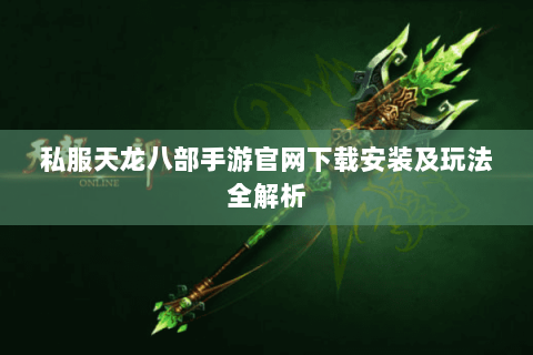 私服天龙八部手游官网下载安装及玩法全解析 私服天龙八部手游官网下载安装及玩法全解析