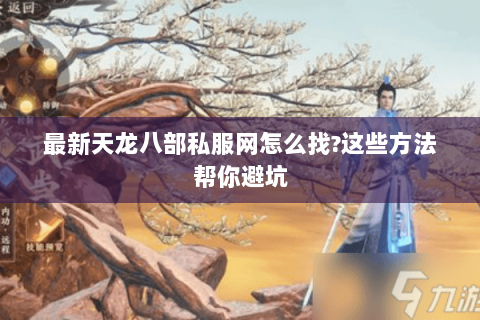 最新天龙八部私服网怎么找?这些方法帮你避坑