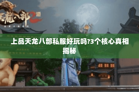 上品天龙八部私服好玩吗?3个核心真相揭秘
