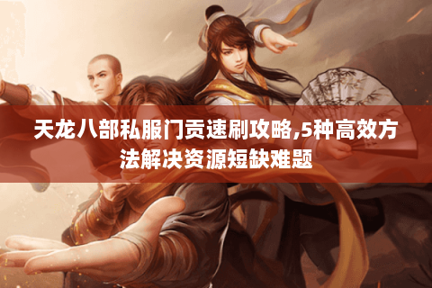 天龙八部私服门贡速刷攻略,5种高效方法解决资源短缺难题 天龙八部私服门贡速刷攻略,5种高效方法解决资源短缺难题