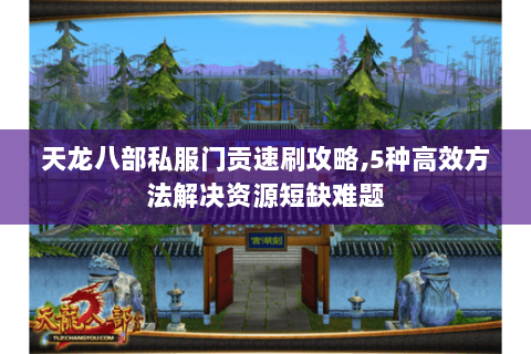天龙八部私服门贡速刷攻略,5种高效方法解决资源短缺难题 天龙八部私服门贡速刷攻略,5种高效方法解决资源短缺难题