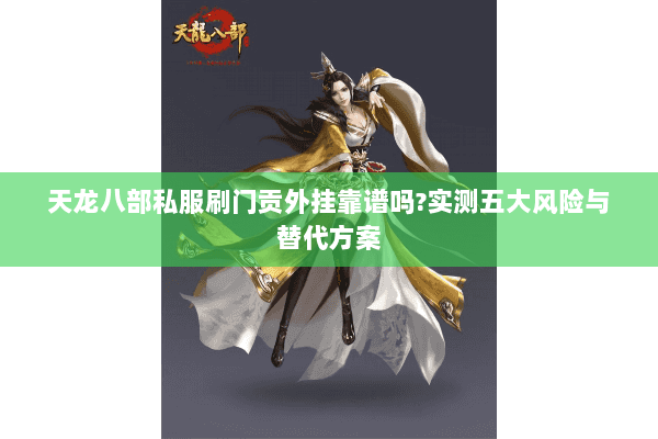 天龙八部私服刷门贡外挂靠谱吗?实测五大风险与替代方案 天龙八部私服刷门贡外挂靠谱吗?实测五大风险与替代方案