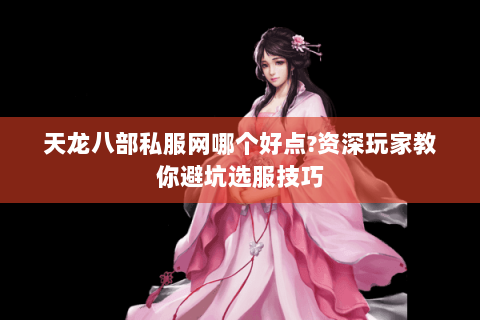 天龙八部私服网哪个好点?资深玩家教你避坑选服技巧 天龙八部私服网哪个好点?资深玩家教你避坑选服技巧