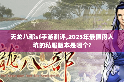 天龙八部sf手游测评,2025年最值得入坑的私服版本是哪个? 天龙八部sf手游测评,2025年最值得入坑的私服版本是哪个?