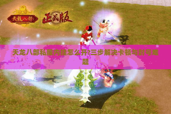 天龙八部私服内挂怎么开?三步解决卡顿与封号难题