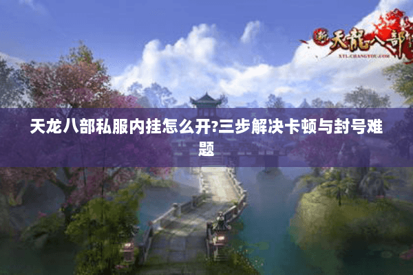 天龙八部私服内挂怎么开?三步解决卡顿与封号难题