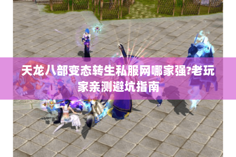天龙八部变态转生私服网哪家强?老玩家亲测避坑指南