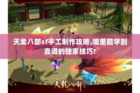 天龙八部sf手工制作攻略,哪里能学到靠谱的独家技巧?