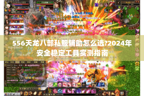 556天龙八部私服辅助怎么选?2024年安全稳定工具实测指南 556天龙八部私服辅助怎么选?2024年安全稳定工具实测指南