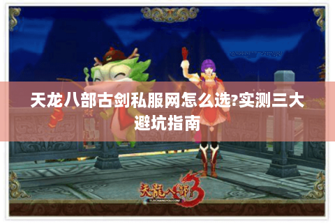 天龙八部古剑私服网怎么选?实测三大避坑指南 天龙八部古剑私服网怎么选?实测三大避坑指南