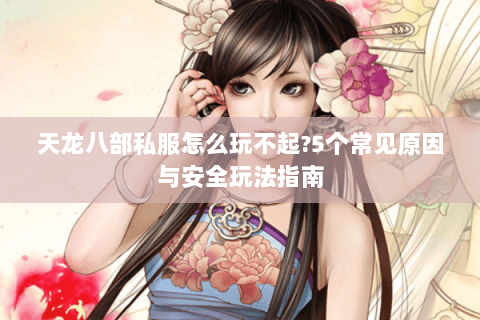 天龙八部私服怎么玩不起?5个常见原因与安全玩法指南 天龙八部私服怎么玩不起?5个常见原因与安全玩法指南
