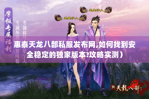 惠泰天龙八部私服发布网,如何找到安全稳定的独家版本?攻略实测）